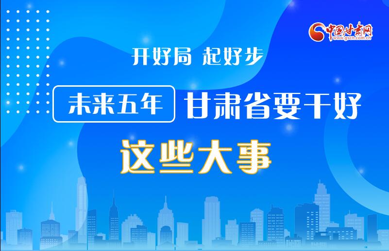 圖解丨開(kāi)好局 起好步 未來(lái)五年甘肅省要干好這些大事！