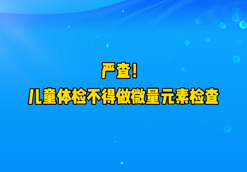 短視頻丨嚴查！兒童體檢不得做微量元素檢查