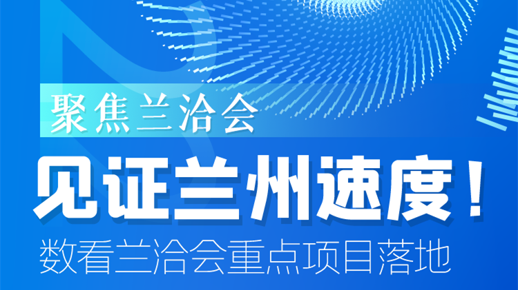 聚焦蘭洽會|見證蘭州速度！數(shù)看蘭洽會重點項目落地