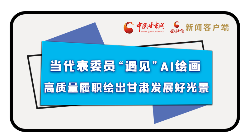 當(dāng)代表委員“遇見”AI繪畫，高質(zhì)量履職繪出甘肅發(fā)展好光景