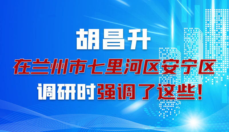 圖解|胡昌升在蘭州市七里河區(qū)安寧區(qū)調(diào)研時(shí)強(qiáng)調(diào)了這些！