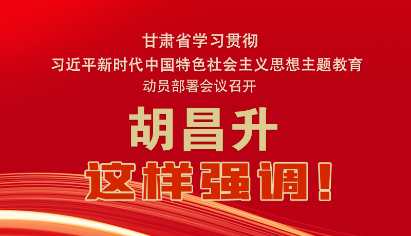 圖解|甘肅省學(xué)習(xí)貫徹習(xí)近平新時(shí)代中國(guó)特色社會(huì)主義思想主題教育動(dòng)員部署會(huì)議召開(kāi) 胡昌升這樣強(qiáng)調(diào)！