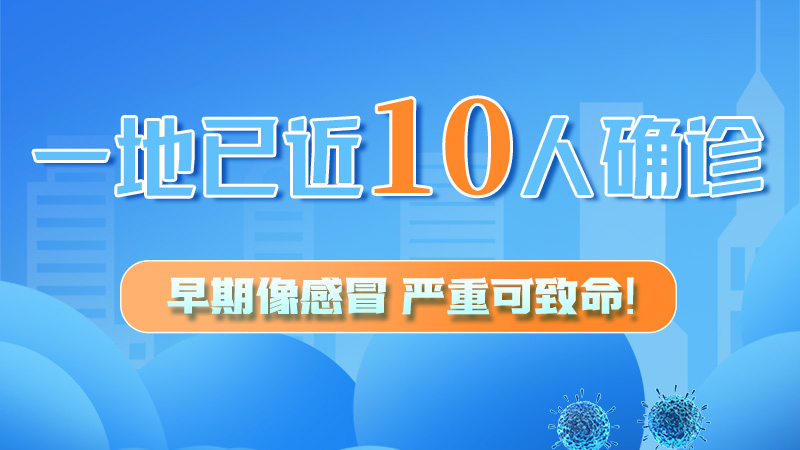 圖解 | 一地已近10人確診！早期像感冒，嚴(yán)重可致命！