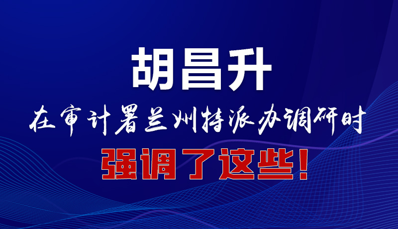 圖解|胡昌升在審計(jì)署蘭州特派辦調(diào)研時(shí)強(qiáng)調(diào)了這些！