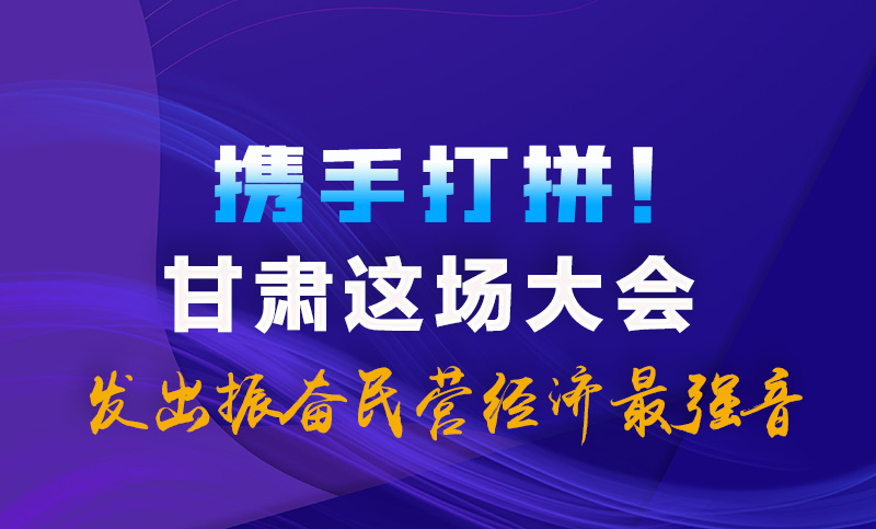 海報(bào)|攜手打拼！甘肅這場(chǎng)大會(huì)發(fā)出振奮民營經(jīng)濟(jì)最強(qiáng)音