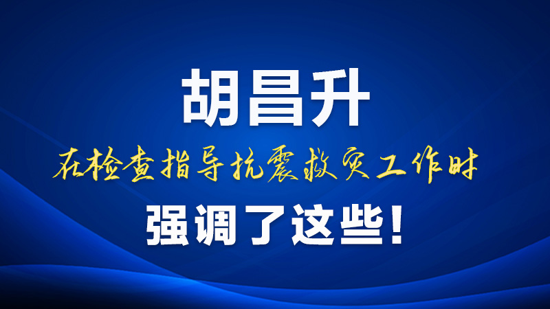 圖解|胡昌升在檢查指導(dǎo)抗震救災(zāi)工作時(shí)強(qiáng)調(diào)了這些！