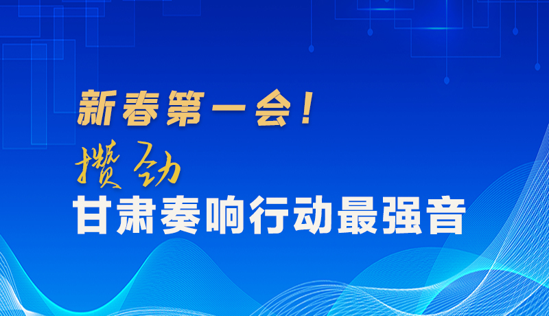 圖解|新春第一會！攢勁甘肅奏響行動最強音