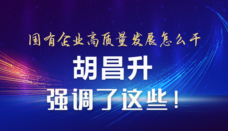 【甘快看】圖解|國有企業(yè)高質量發(fā)展怎么干 胡昌升強調這些！