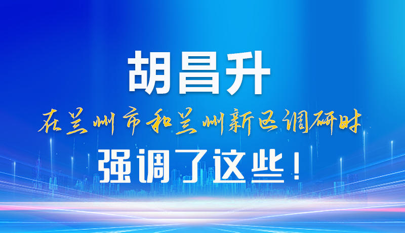 【甘快看】圖解|胡昌升在蘭州市和蘭州新區(qū)調(diào)研時強調(diào)了這些！