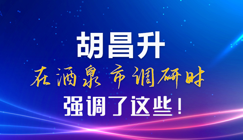 【甘快看】圖解|胡昌升在酒泉市調(diào)研時(shí)強(qiáng)調(diào)了這些！