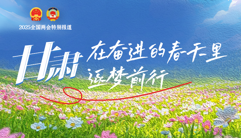 聚焦2025全國兩會|甘肅：在奮進(jìn)的春天里，逐夢前行