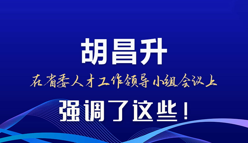 圖解|胡昌升在省委人才工作領(lǐng)導(dǎo)小組會(huì)議上強(qiáng)調(diào)了這些！