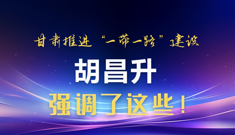 圖解|甘肅推進“一帶一路”建設 胡昌升強調(diào)了這些！