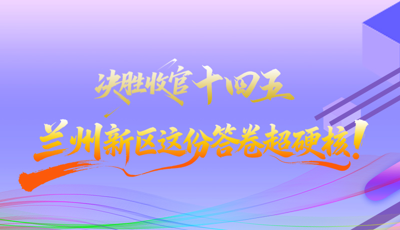 長(zhǎng)圖|決勝收官“十四五”蘭州新區(qū)這份答卷超硬核！